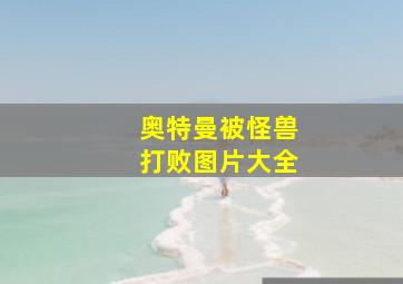 奥特曼被怪兽打败图片大全