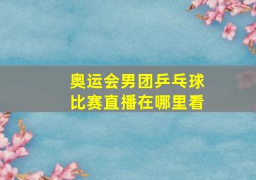 奥运会男团乒乓球比赛直播在哪里看