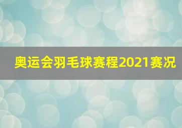 奥运会羽毛球赛程2021赛况