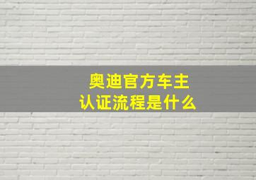 奥迪官方车主认证流程是什么