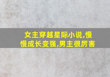 女主穿越星际小说,慢慢成长变强,男主很厉害