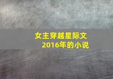 女主穿越星际文2016年的小说