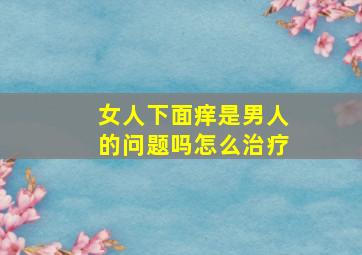 女人下面痒是男人的问题吗怎么治疗