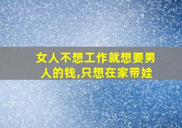 女人不想工作就想要男人的钱,只想在家带娃