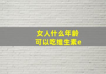 女人什么年龄可以吃维生素e