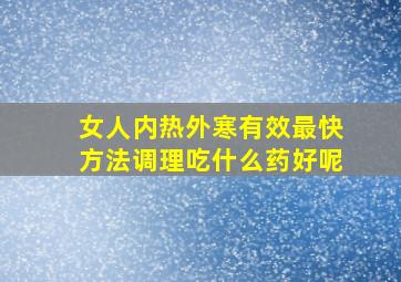 女人内热外寒有效最快方法调理吃什么药好呢