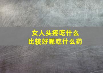 女人头疼吃什么比较好呢吃什么药