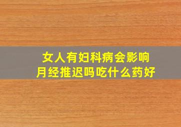 女人有妇科病会影响月经推迟吗吃什么药好