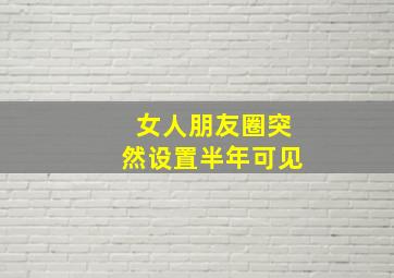 女人朋友圈突然设置半年可见