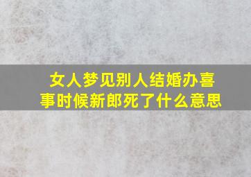 女人梦见别人结婚办喜事时候新郎死了什么意思