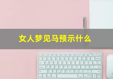 女人梦见马预示什么