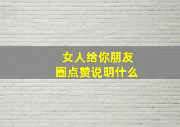 女人给你朋友圈点赞说明什么