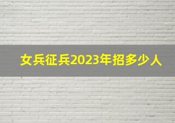 女兵征兵2023年招多少人