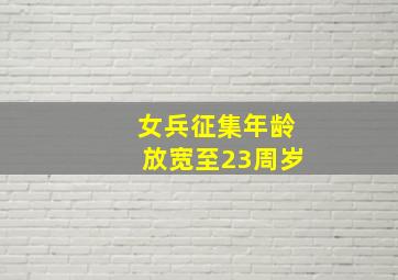 女兵征集年龄放宽至23周岁