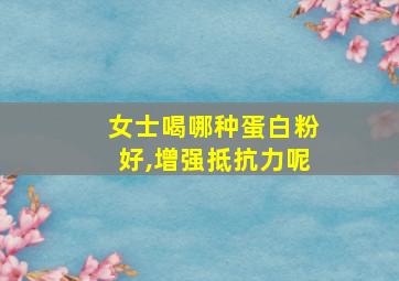 女士喝哪种蛋白粉好,增强抵抗力呢