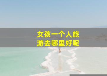 女孩一个人旅游去哪里好呢