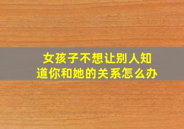 女孩子不想让别人知道你和她的关系怎么办