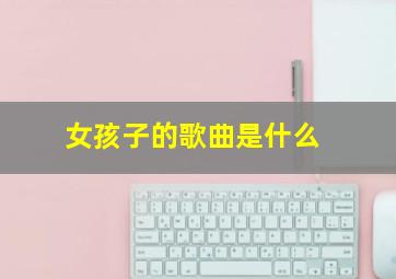 女孩子的歌曲是什么