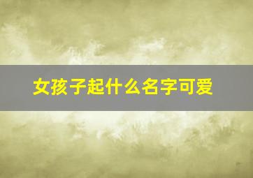 女孩子起什么名字可爱