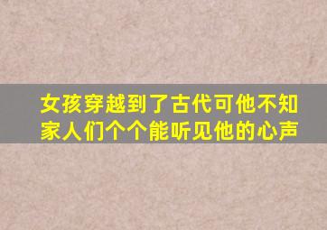 女孩穿越到了古代可他不知家人们个个能听见他的心声