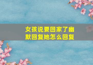 女孩说要回家了幽默回复她怎么回复