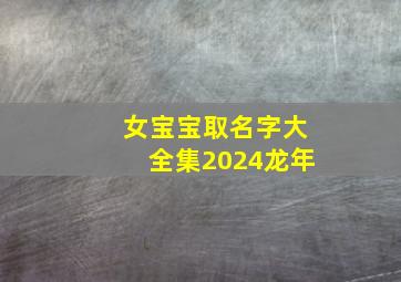 女宝宝取名字大全集2024龙年