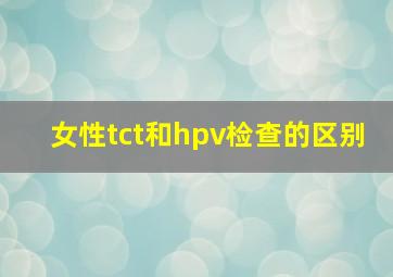 女性tct和hpv检查的区别