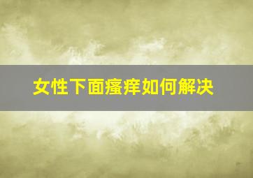 女性下面瘙痒如何解决