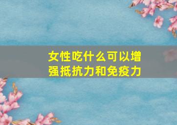 女性吃什么可以增强抵抗力和免疫力