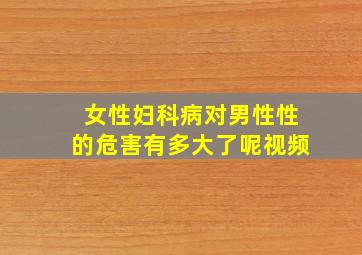 女性妇科病对男性性的危害有多大了呢视频