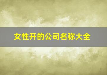 女性开的公司名称大全