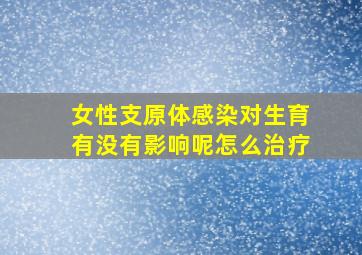 女性支原体感染对生育有没有影响呢怎么治疗