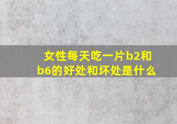 女性每天吃一片b2和b6的好处和坏处是什么