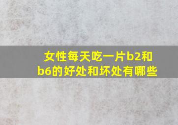 女性每天吃一片b2和b6的好处和坏处有哪些