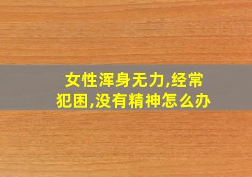 女性浑身无力,经常犯困,没有精神怎么办