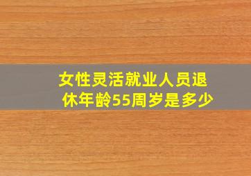 女性灵活就业人员退休年龄55周岁是多少