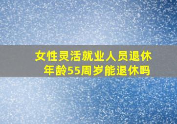 女性灵活就业人员退休年龄55周岁能退休吗