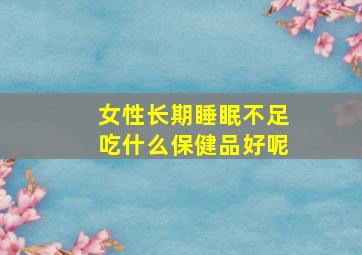 女性长期睡眠不足吃什么保健品好呢