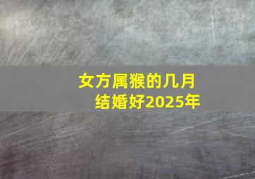 女方属猴的几月结婚好2025年