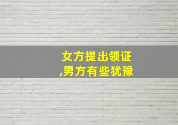 女方提出领证,男方有些犹豫