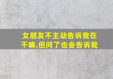 女朋友不主动告诉我在干嘛,但问了也会告诉我