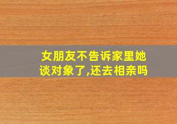 女朋友不告诉家里她谈对象了,还去相亲吗