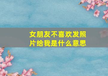 女朋友不喜欢发照片给我是什么意思