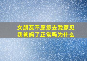 女朋友不愿意去我家见我爸妈了正常吗为什么