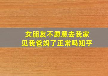 女朋友不愿意去我家见我爸妈了正常吗知乎