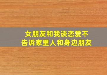 女朋友和我谈恋爱不告诉家里人和身边朋友