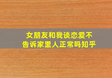 女朋友和我谈恋爱不告诉家里人正常吗知乎