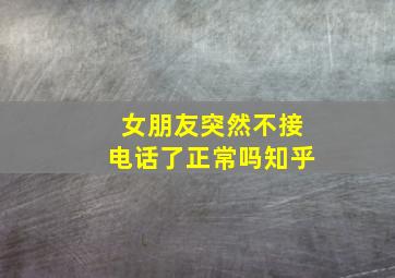 女朋友突然不接电话了正常吗知乎