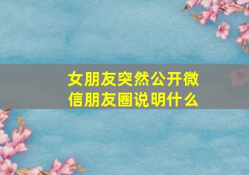 女朋友突然公开微信朋友圈说明什么