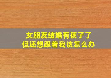 女朋友结婚有孩子了但还想跟着我该怎么办